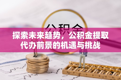 宣城探索未来趋势，公积金提取代办前景的机遇与挑战
