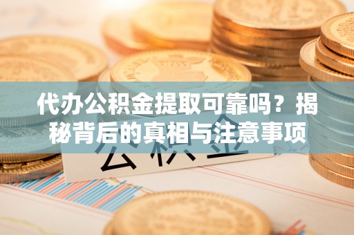 贵阳代办公积金提取可靠吗？揭秘背后的真相与注意事项