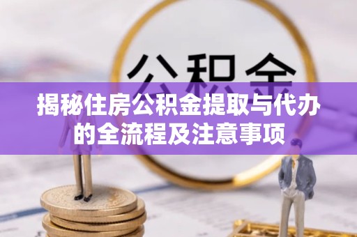 佛山揭秘住房公积金提取与代办的全流程及注意事项
