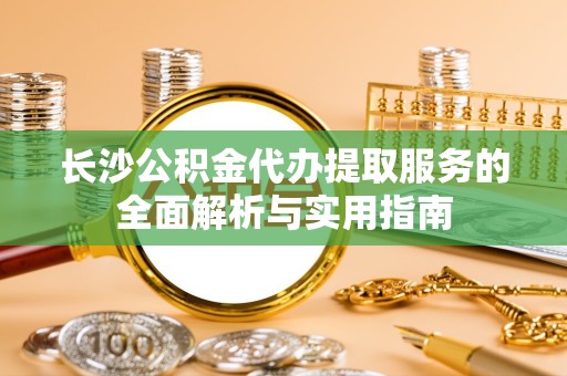 景德镇长沙公积金代办提取服务的全面解析与实用指南