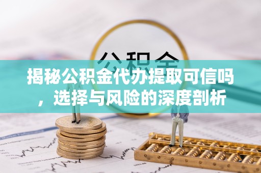 榆林揭秘公积金代办提取可信吗，选择与风险的深度剖析