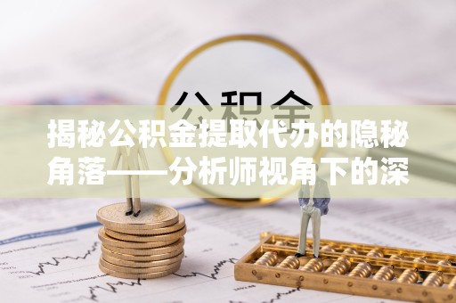 乐山揭秘公积金提取代办的隐秘角落——分析师视角下的深度解读