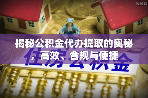 西藏揭秘公积金代办提取的奥秘，高效、合规与便捷