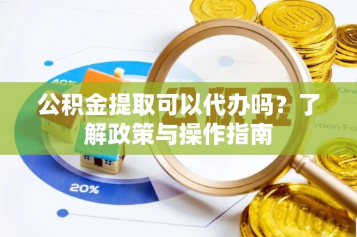 广州公积金提取可以代办吗？了解政策与操作指南