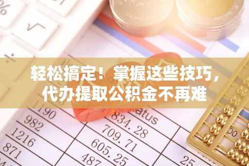 宝鸡轻松搞定！掌握这些技巧，代办提取公积金不再难