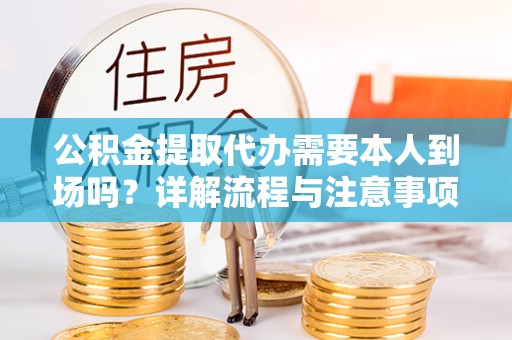 北京公积金提取代办需要本人到场吗？详解流程与注意事项