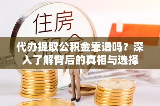 荆州代办提取公积金靠谱吗？深入了解背后的真相与选择