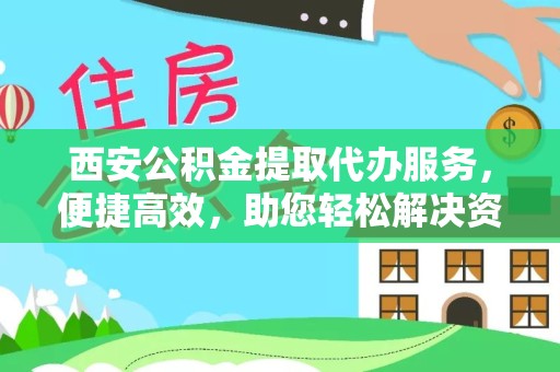 北京西安公积金提取代办服务，便捷高效，助您轻松解决资金难题