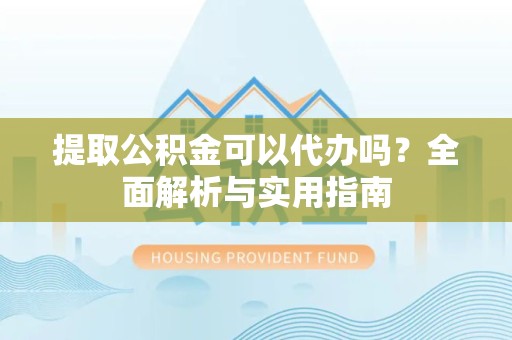 上海提取公积金可以代办吗？全面解析与实用指南