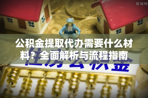 陕西公积金提取代办需要什么材料？全面解析与流程指南