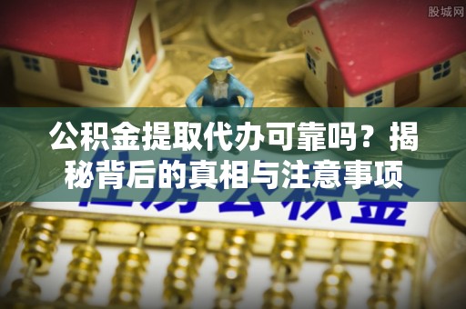 甘孜州公积金提取代办可靠吗？揭秘背后的真相与注意事项