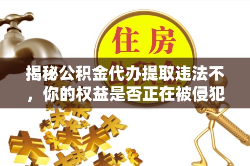 丽水揭秘公积金代办提取违法不，你的权益是否正在被侵犯？