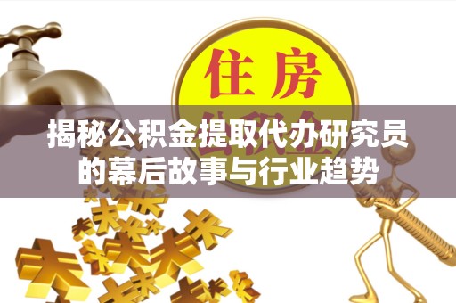 乐山揭秘公积金提取代办研究员的幕后故事与行业趋势