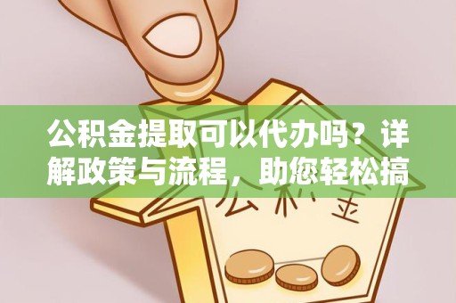 西藏公积金提取可以代办吗？详解政策与流程，助您轻松搞定