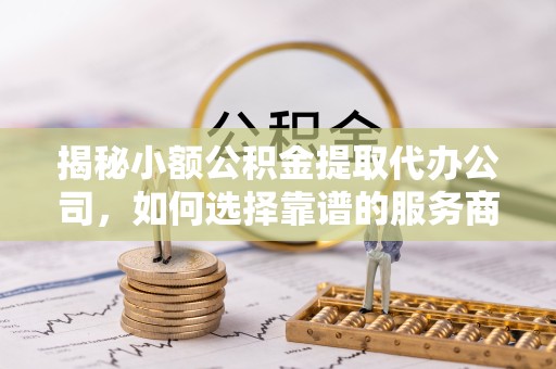 咸阳揭秘小额公积金提取代办公司，如何选择靠谱的服务商？