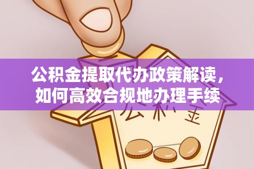 新疆公积金提取代办政策解读，如何高效合规地办理手续