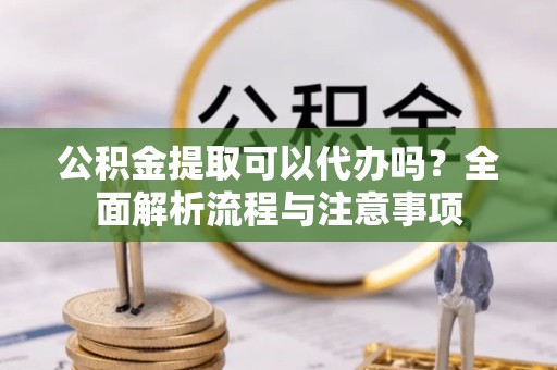 扬州公积金提取可以代办吗？全面解析流程与注意事项