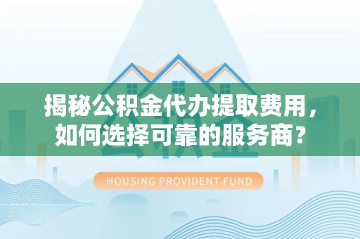 宁波揭秘公积金代办提取费用，如何选择可靠的服务商？