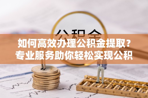 嘉兴如何高效办理公积金提取？专业服务助你轻松实现公积金代办提取