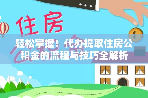 安徽轻松掌握！代办提取住房公积金的流程与技巧全解析