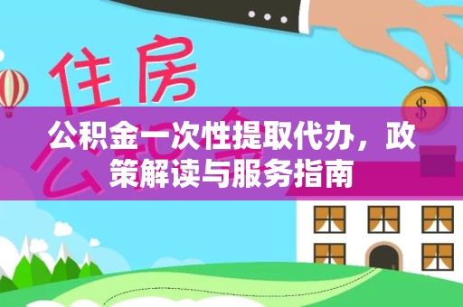山东公积金一次性提取代办，政策解读与服务指南