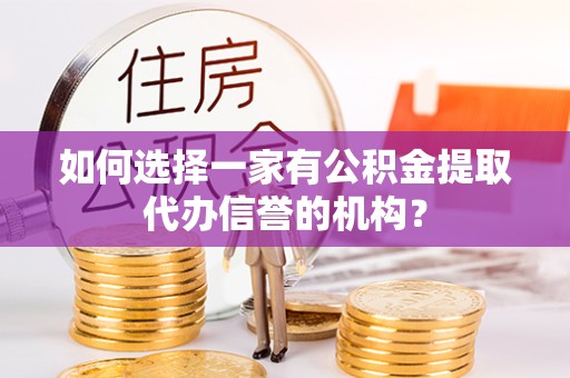天津如何选择一家有公积金提取代办信誉的机构？