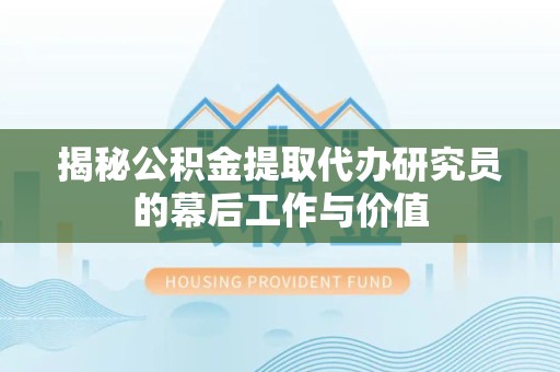 淮安揭秘公积金提取代办研究员的幕后工作与价值