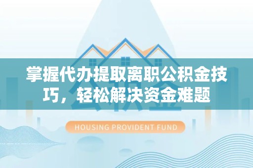 舟山掌握代办提取离职公积金技巧，轻松解决资金难题