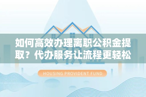 甘肃如何高效办理离职公积金提取？代办服务让流程更轻松