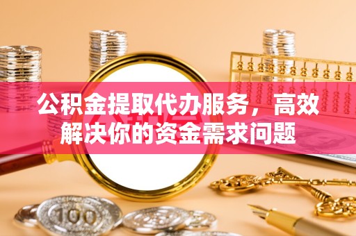 眉山公积金提取代办服务，高效解决你的资金需求问题
