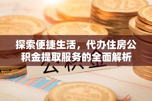 哈尔滨探索便捷生活，代办住房公积金提取服务的全面解析