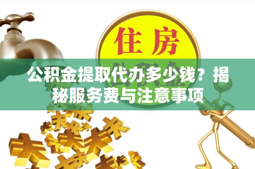 金华公积金提取代办多少钱？揭秘服务费与注意事项