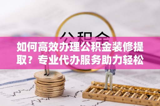 苏州如何高效办理公积金装修提取？专业代办服务助力轻松搞定