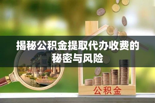 德阳揭秘公积金提取代办收费的秘密与风险