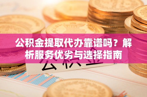 山西公积金提取代办靠谱吗？解析服务优劣与选择指南