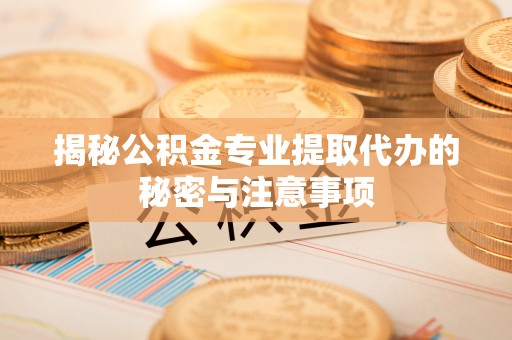 衢州揭秘公积金专业提取代办的秘密与注意事项