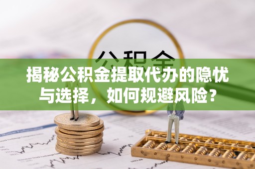 新疆揭秘公积金提取代办的隐忧与选择，如何规避风险？