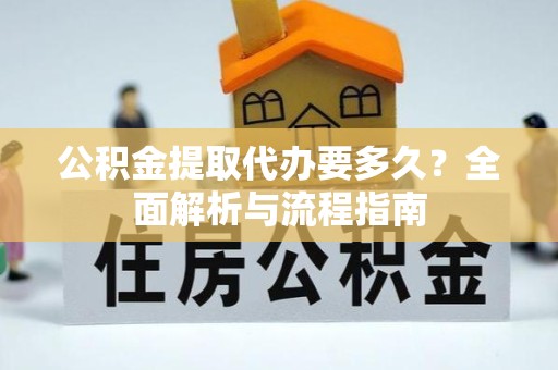 淮安公积金提取代办要多久？全面解析与流程指南