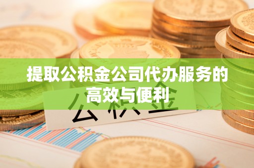 广州提取公积金公司代办服务的高效与便利