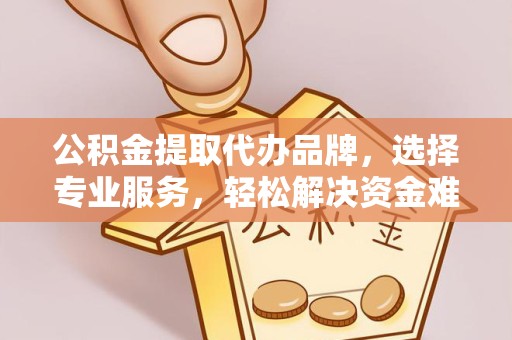 金华公积金提取代办品牌，选择专业服务，轻松解决资金难题