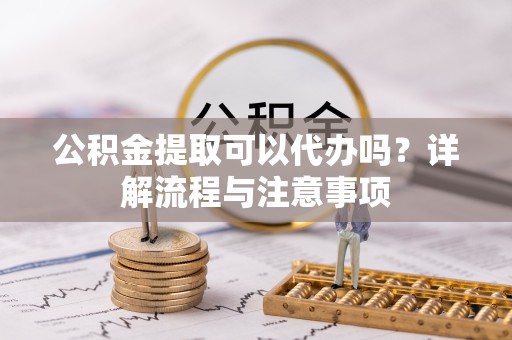 宁波公积金提取可以代办吗？详解流程与注意事项