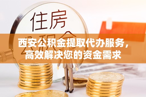 青海西安公积金提取代办服务，高效解决您的资金需求
