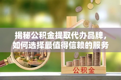 山西揭秘公积金提取代办品牌，如何选择最值得信赖的服务商