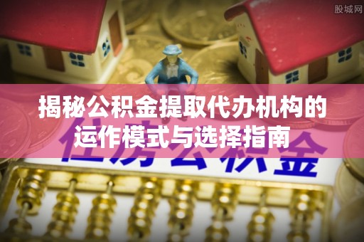 重庆揭秘公积金提取代办机构的运作模式与选择指南