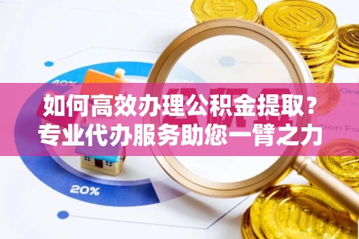 哈尔滨如何高效办理公积金提取？专业代办服务助您一臂之力