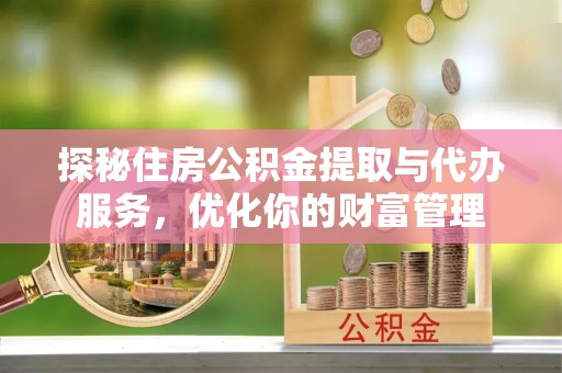 绍兴探秘住房公积金提取与代办服务，优化你的财富管理