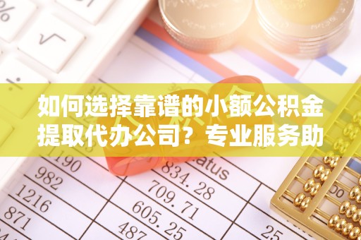 漳州如何选择靠谱的小额公积金提取代办公司？专业服务助你轻松提取