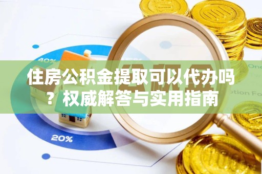 衢州住房公积金提取可以代办吗？权威解答与实用指南