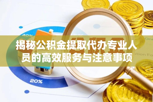 重庆揭秘公积金提取代办专业人员的高效服务与注意事项