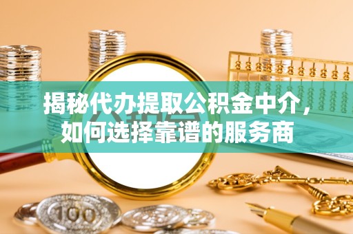 广元揭秘代办提取公积金中介，如何选择靠谱的服务商